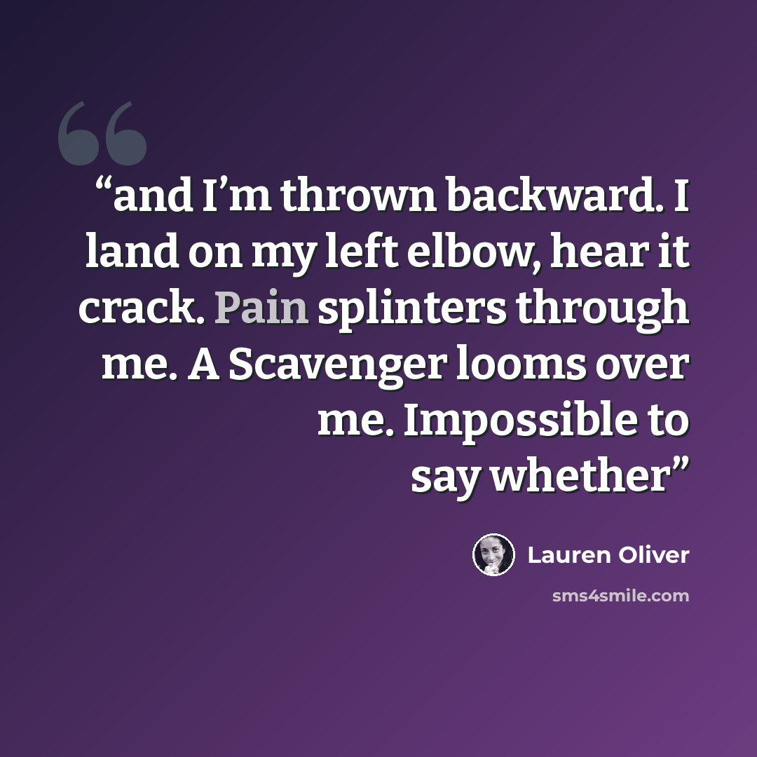 “and I’m thrown backward. I land on my left elbow, hear it crack. Pain splinters through me. A Scavenger looms over me. Impossible to say whether” quote by Lauren Oliver