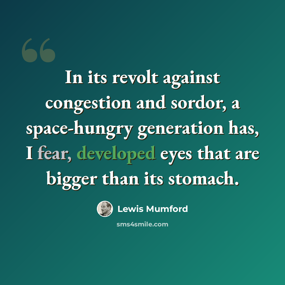 “In its revolt against congestion and sordor, a space-hungry generation has, I fear, developed eyes that are bigger than its stomach.” quote by Lewis Mumford