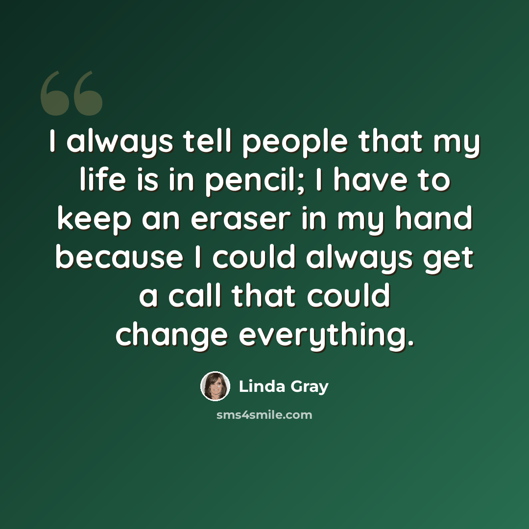 “I always tell people that my life is in pencil; I have to keep an eraser in my hand because I could always get a call that could change everything.” quote by Linda Gray