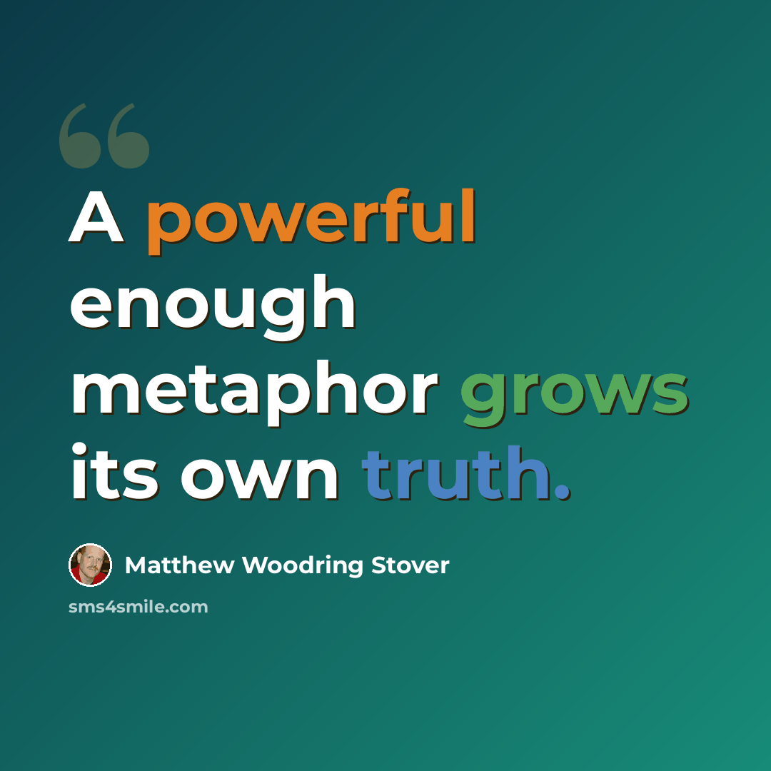 “A powerful enough metaphor grows its own truth.” quote by Matthew Woodring Stover