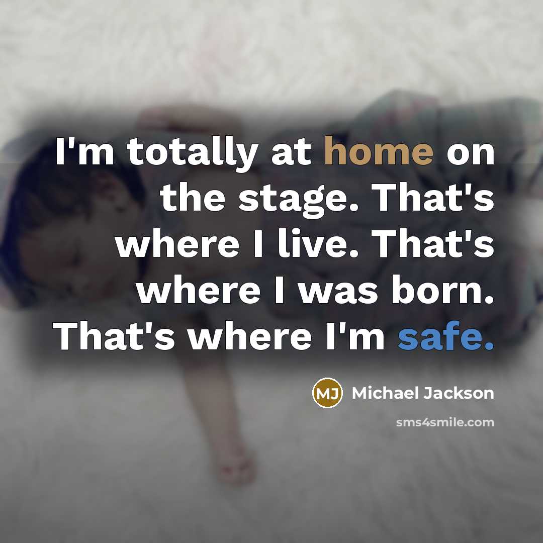 “I'm totally at home on the stage. That's where I live. That's where I was born. That's where I'm safe.” quote by Michael Jackson