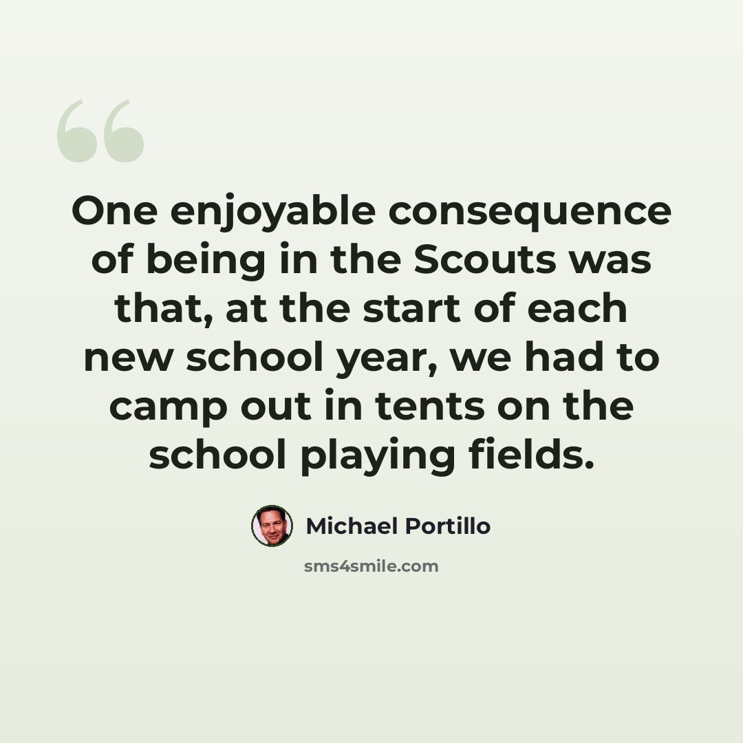 “One enjoyable consequence of being in the Scouts was that, at the start of each new school year, we had to camp out in tents on the school playing fields.” quote by Michael Portillo