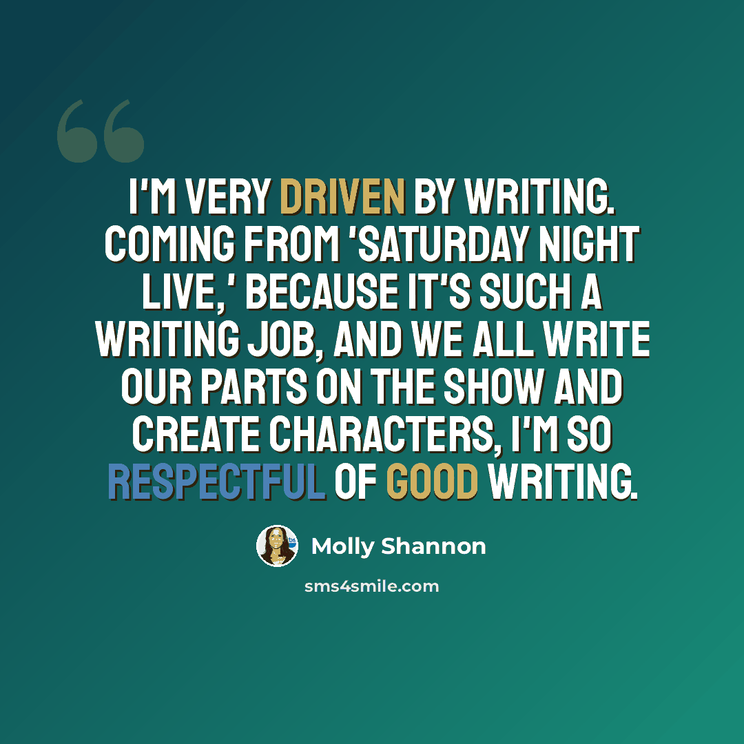 “I'm very driven by writing. Coming from 'Saturday Night Live,' because it's such a writing job, and we all write our parts on the show and create characters, I'm so respectful of good writing.” quote by Molly Shannon