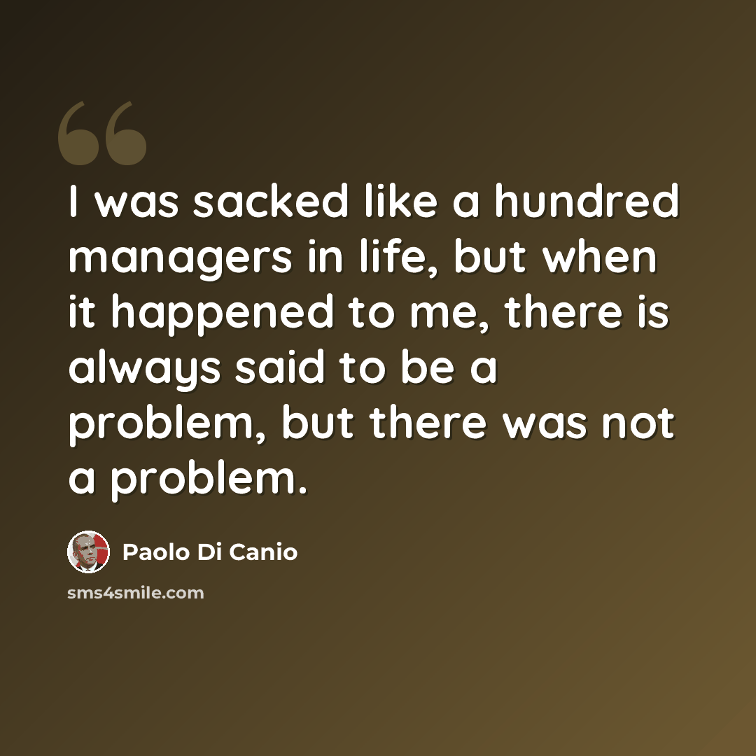 “I was sacked like a hundred managers in life, but when it happened to me, there is always said to be a problem, but there was not a problem.” quote by Paolo di Canio