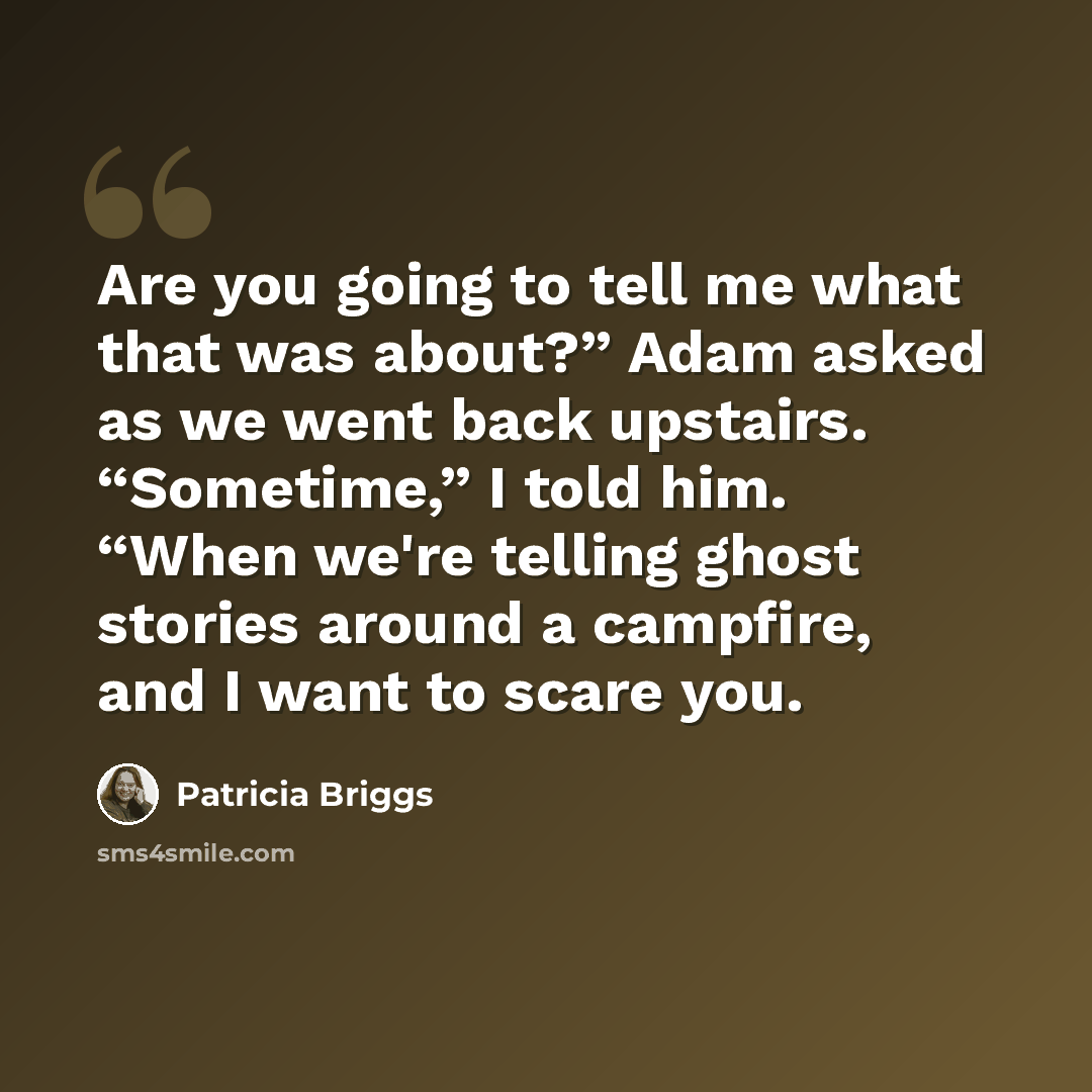 “Are you going to tell me what that was about?” Adam asked as we went back upstairs. “Sometime,” I told him. “When we're telling ghost stories around a campfire, and I want to scare you.” quote by Patricia Briggs