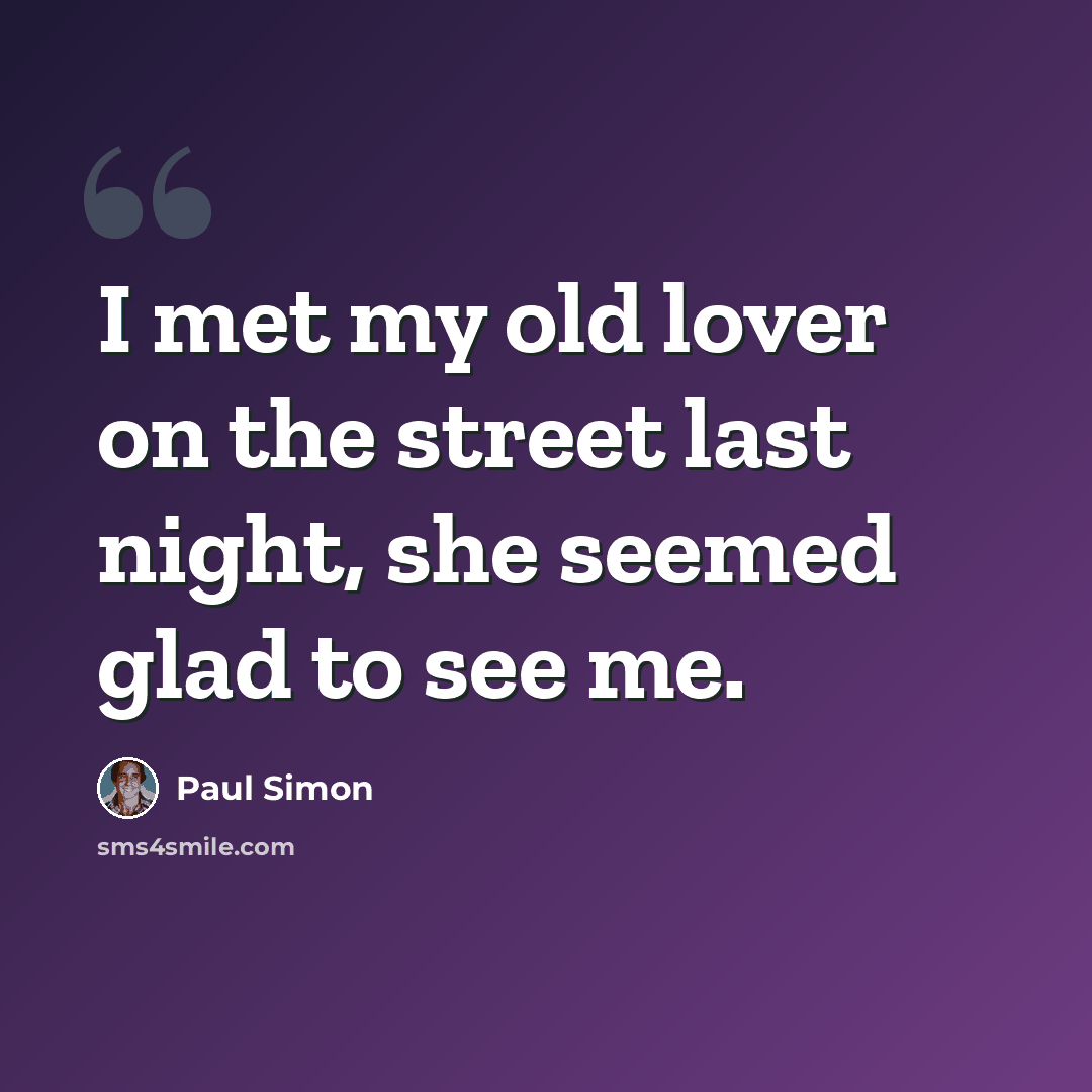 “I met my old lover on the street last night, she seemed glad to see me.” quote by Paul Simon