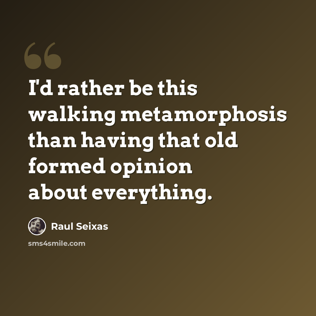 “I'd rather be this walking metamorphosis than having that old formed opinion about everything.” quote by Raul Seixas
