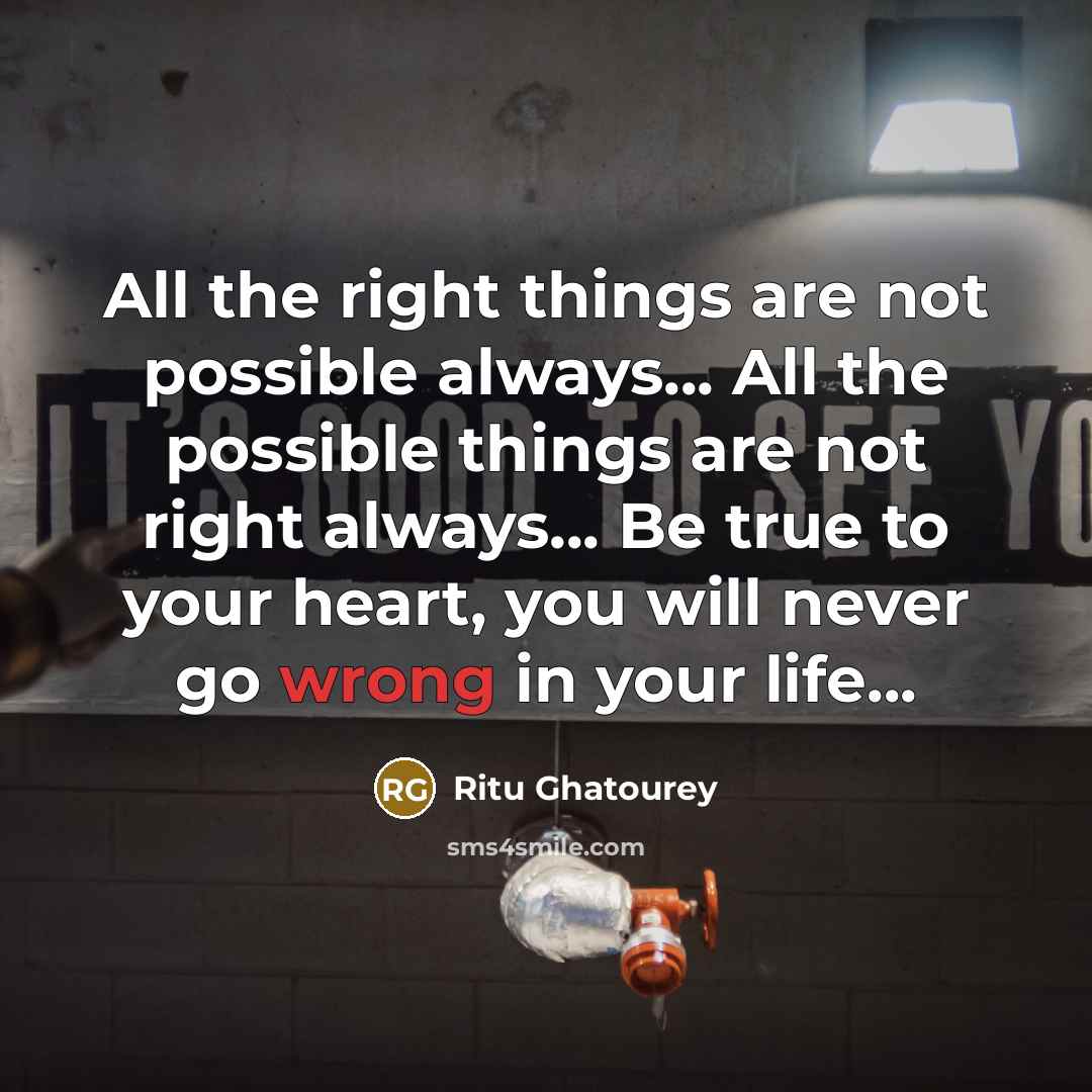 “All the right things are not possible always... All the possible things are not right always... Be true to your heart, you will never go wrong in your life...” quote by Ritu Ghatourey