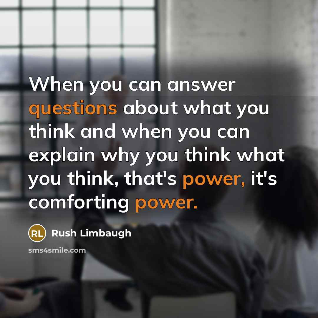 “When you can answer questions about what you think and when you can explain why you think what you think, that's power, it's comforting power.” quote by Rush Limbaugh