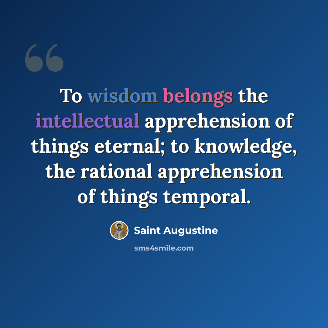 “To wisdom belongs the intellectual apprehension of things eternal; to knowledge, the rational apprehension of things temporal.” quote by Saint Augustine