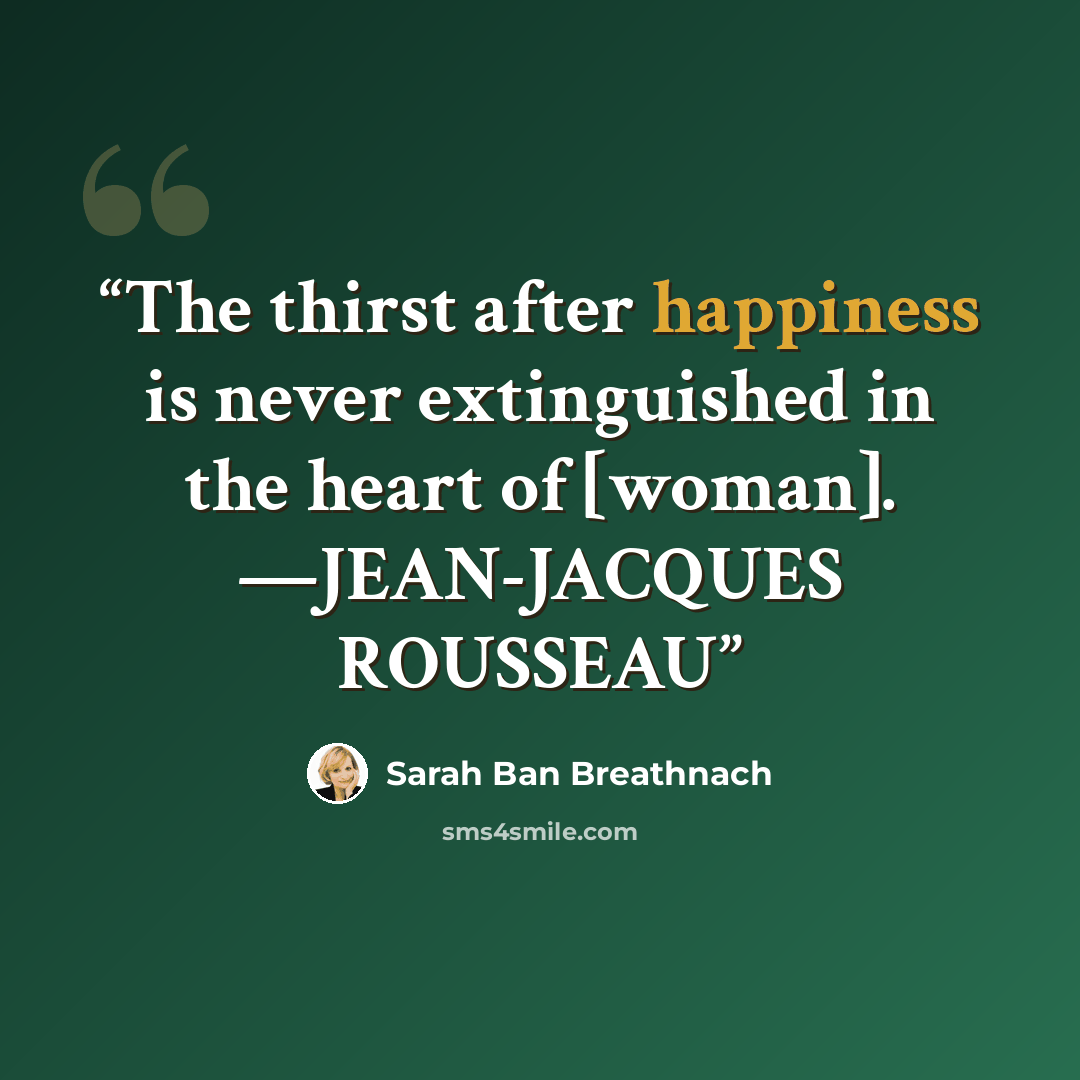 “The thirst after happiness is never extinguished in the heart of [woman]. —JEAN-JACQUES ROUSSEAU” quote by Sarah Ban Breathnach