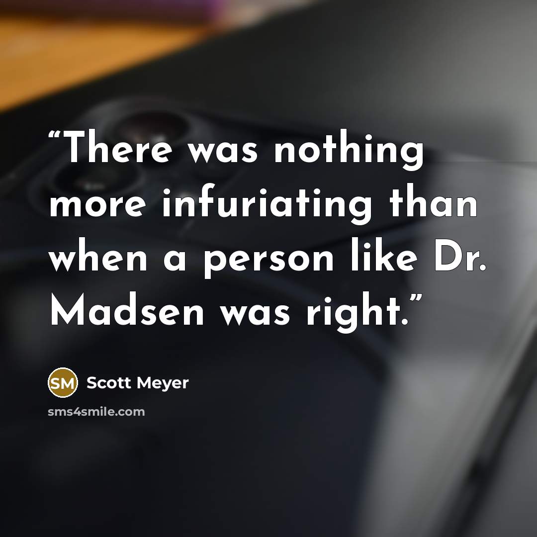 “There was nothing more infuriating than when a person like Dr. Madsen was right.” quote by Scott Meyer