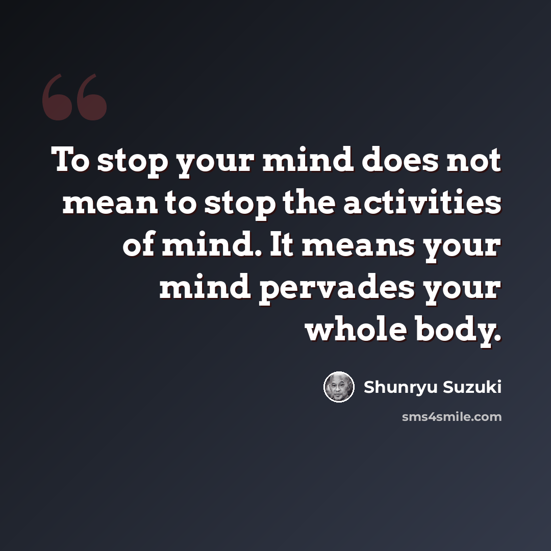 “To stop your mind does not mean to stop the activities of mind. It means your mind pervades your whole body.” quote by Shunryu Suzuki
