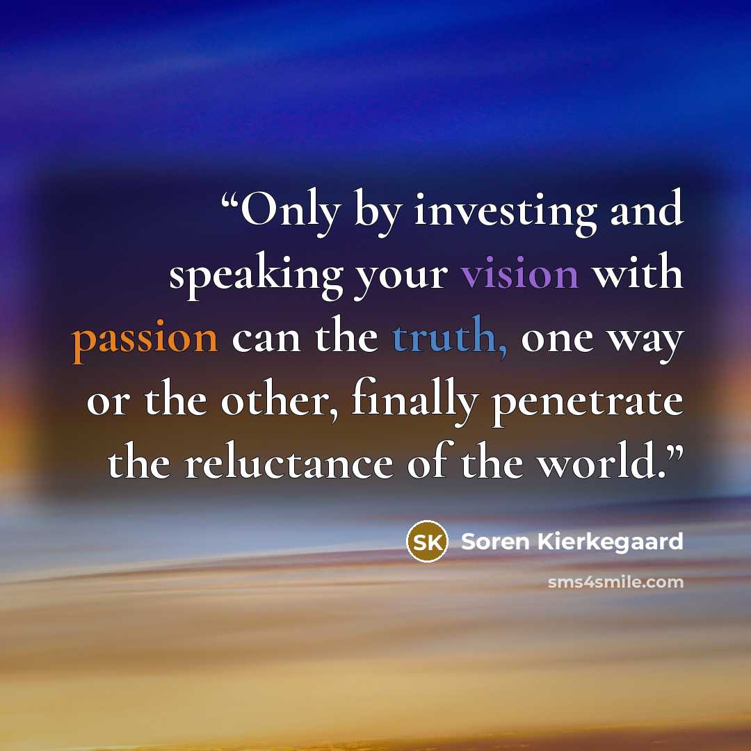 “Only by investing and speaking your vision with passion can the truth, one way or the other, finally penetrate the reluctance of the world.” quote by SOREN KIERKEGAARD