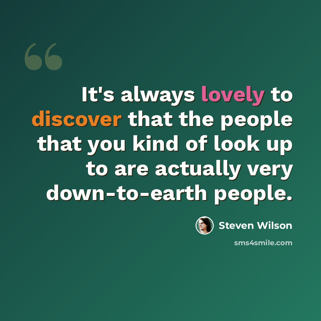“It's always lovely to discover that the people that you kind of look up to are actually very down-to-earth people.” quote by Steven Wilson