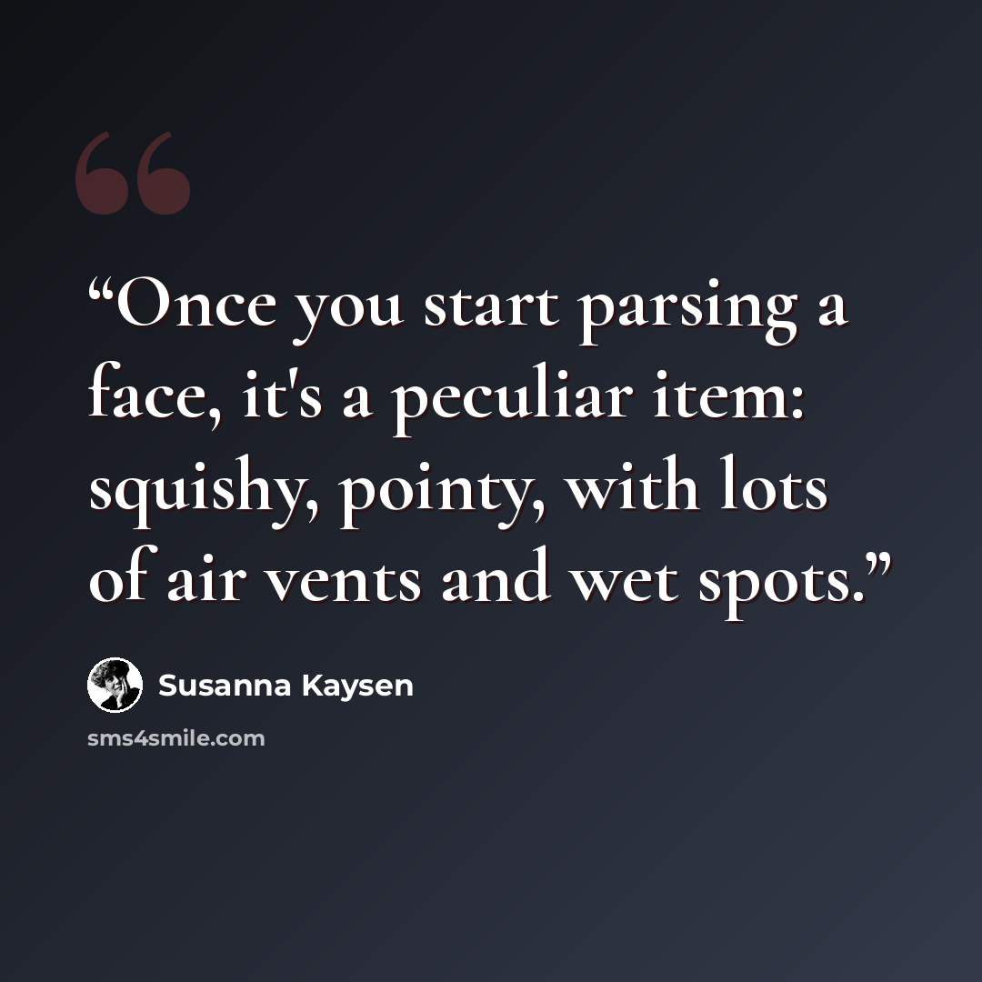 “Once you start parsing a face, it's a peculiar item: squishy, pointy, with lots of air vents and wet spots.” quote by Susanna Kaysen