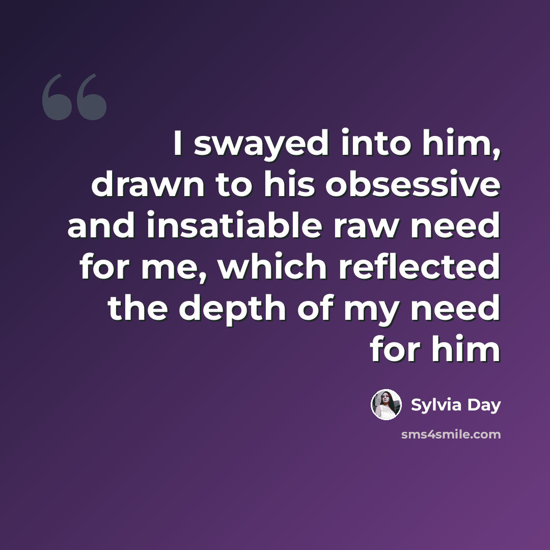 “I swayed into him, drawn to his obsessive and insatiable raw need for me, which reflected the depth of my need for him” quote by Sylvia Day