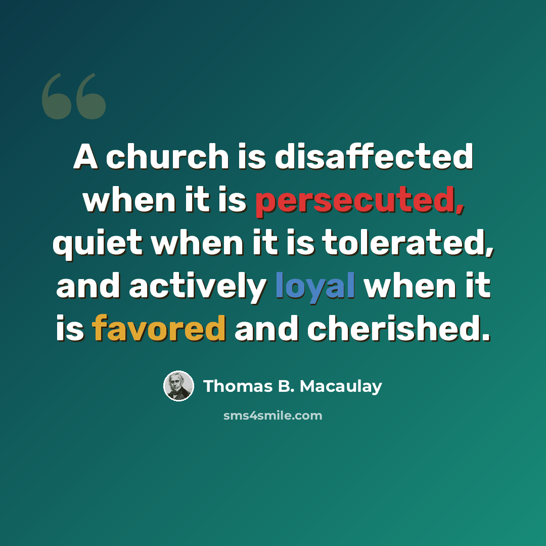 “A church is disaffected when it is persecuted, quiet when it is tolerated, and actively loyal when it is favored and cherished.” quote by Thomas B. Macaulay