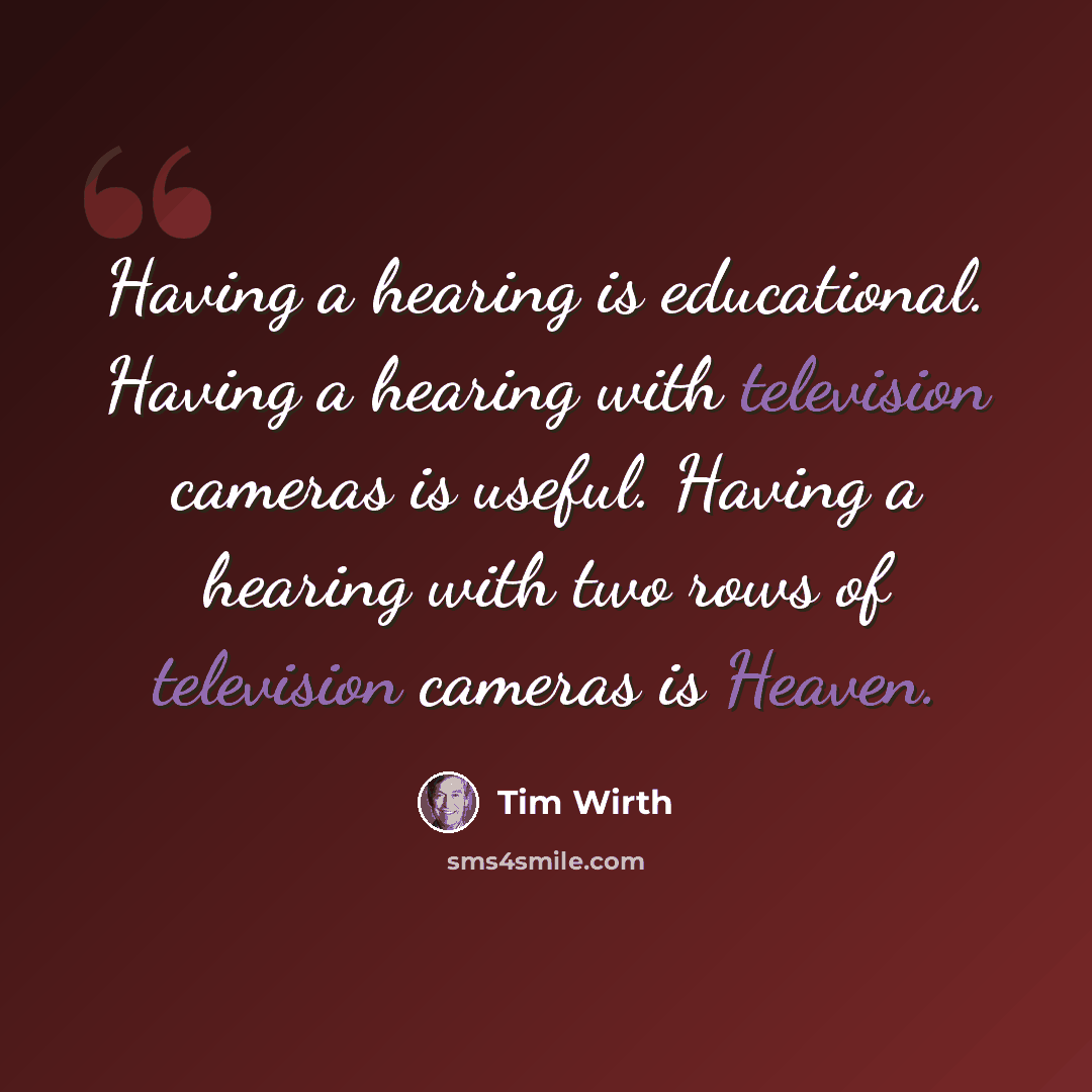 “Having a hearing is educational. Having a hearing with television cameras is useful. Having a hearing with two rows of television cameras is Heaven.” quote by Tim Wirth