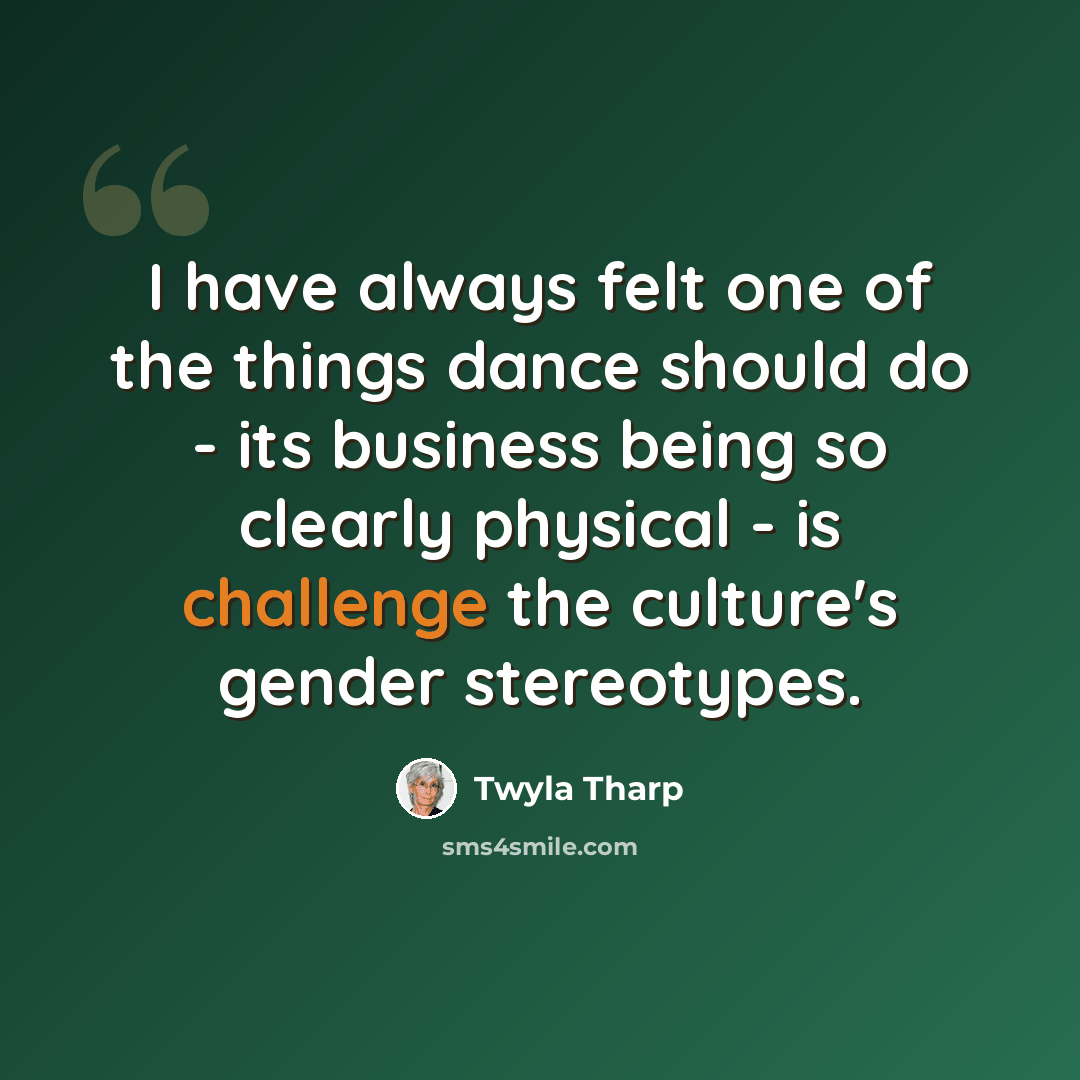 “I have always felt one of the things dance should do - its business being so clearly physical - is challenge the culture's gender stereotypes.” quote by Twyla Tharp