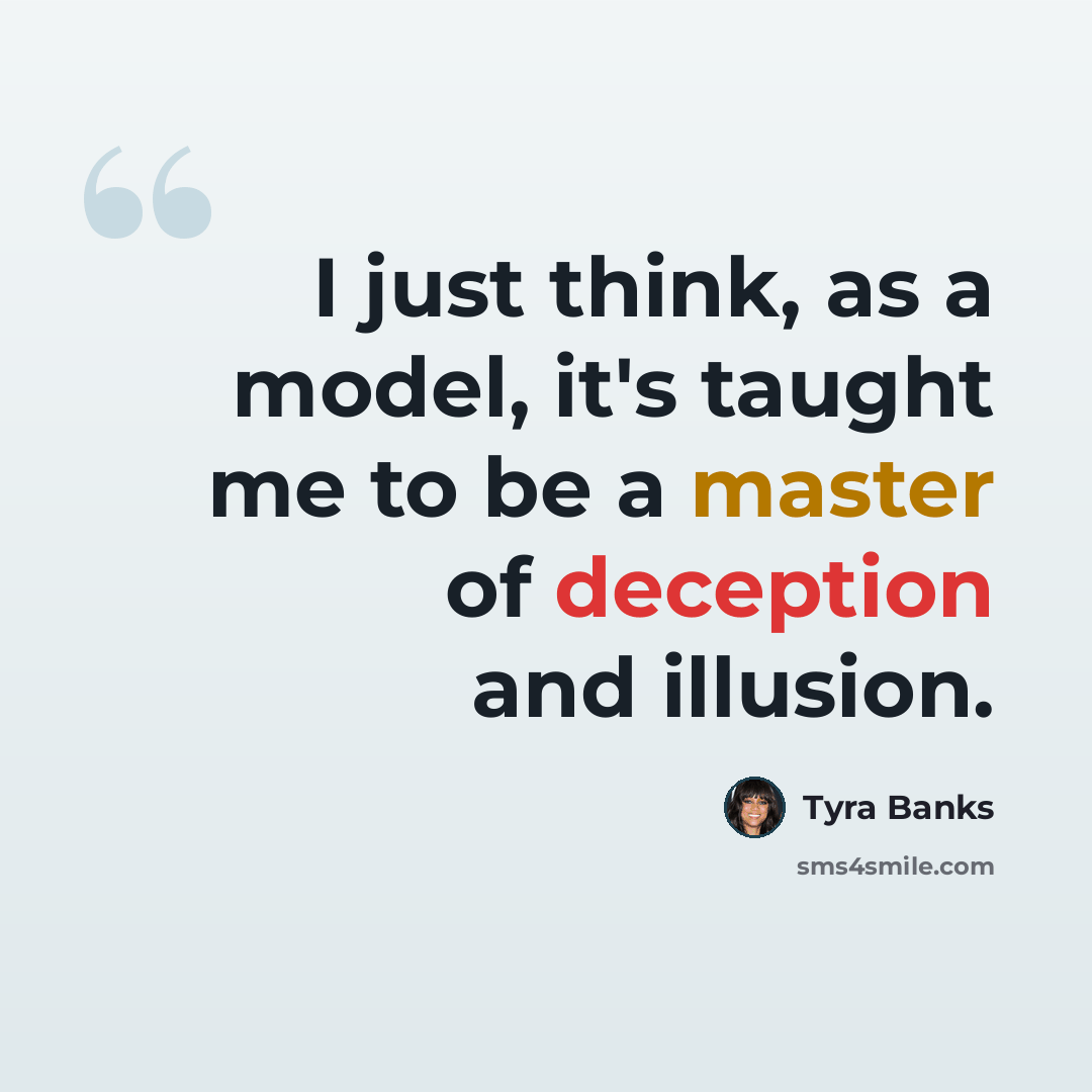“I just think, as a model, it's taught me to be a master of deception and illusion.” quote by Tyra Banks