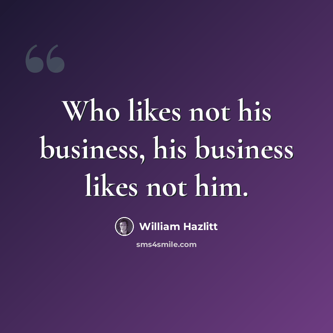 “Who likes not his business, his business likes not him.” quote by William Hazlitt
