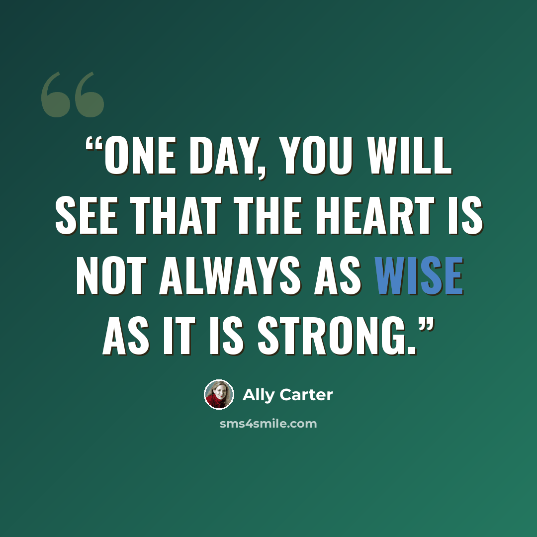 “One day, you will see that the heart is not always as wise as it is strong.” quote by Ally Carter