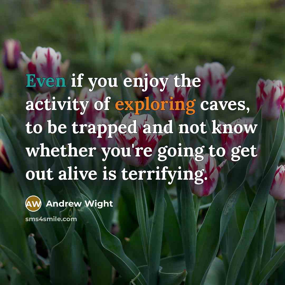 “Even if you enjoy the activity of exploring caves, to be trapped and not know whether you're going to get out alive is terrifying.” quote by Andrew Wight