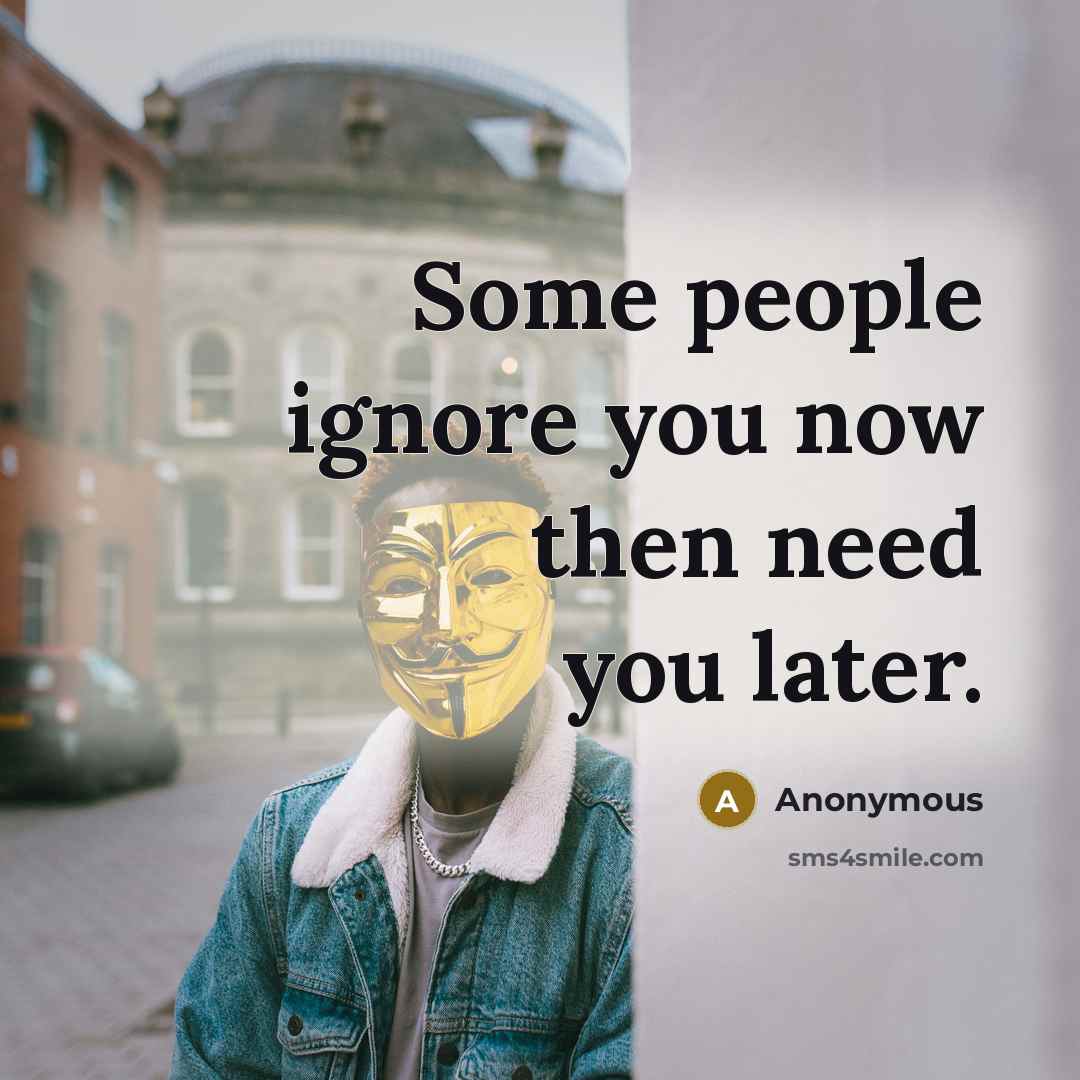 “Some people ignore you now then need you later.” quote by Anonymous
