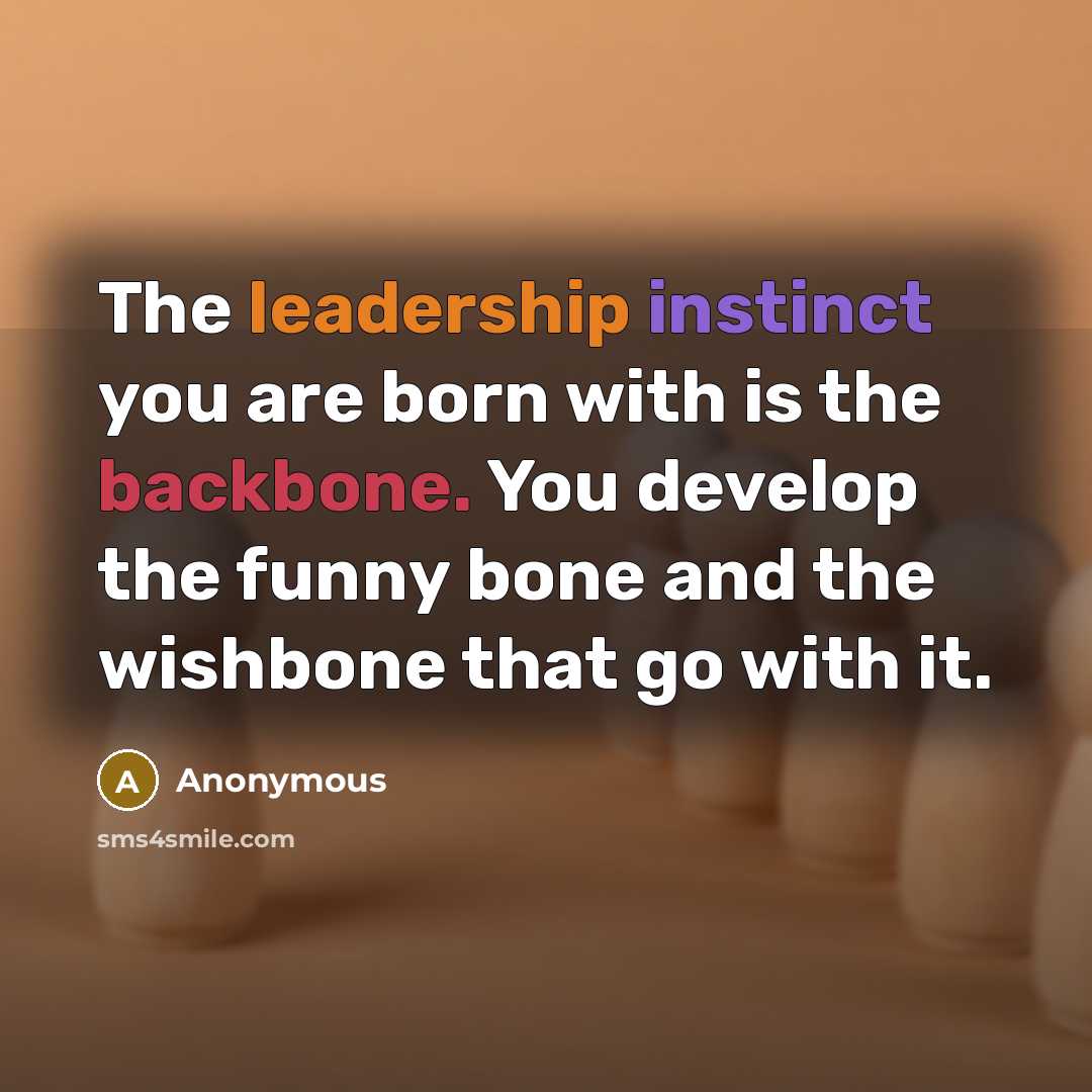“The leadership instinct you are born with is the backbone. You develop the funny bone and the wishbone that go with it.” quote by Anonymous