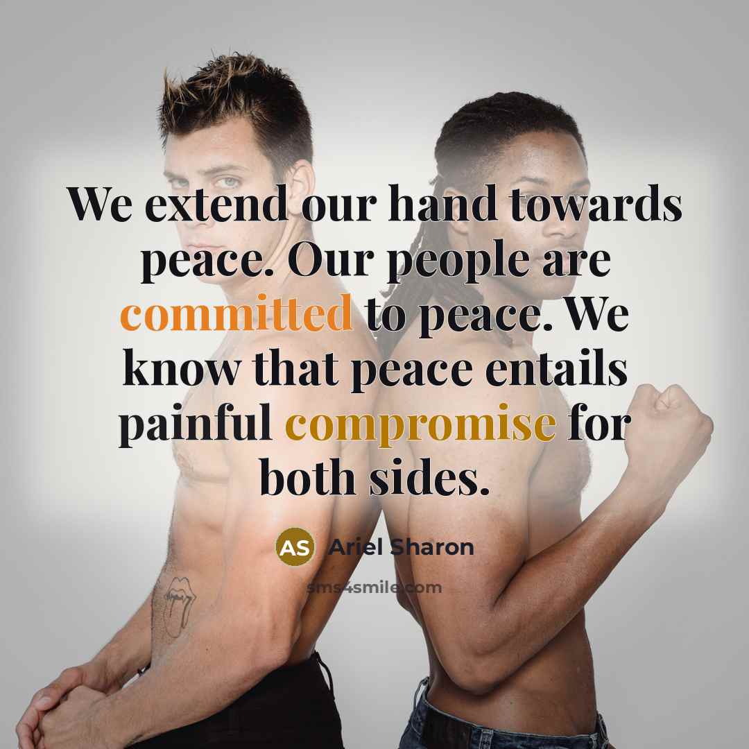 “We extend our hand towards peace. Our people are committed to peace. We know that peace entails painful compromise for both sides.” quote by Ariel Sharon
