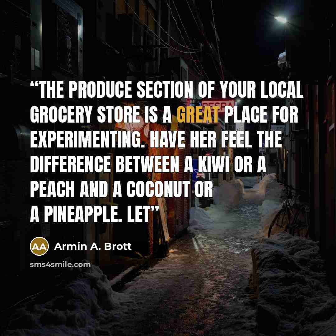 “The produce section of your local grocery store is a great place for experimenting. Have her feel the difference between a kiwi or a peach and a coconut or a pineapple. Let” quote by Armin A. Brott