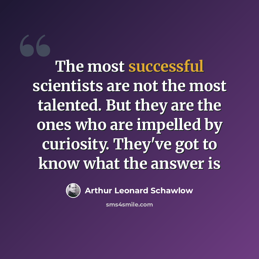 “The most successful scientists are not the most talented. But they are the ones who are impelled by curiosity. They've got to know what the answer is” quote by Arthur Leonard Schawlow