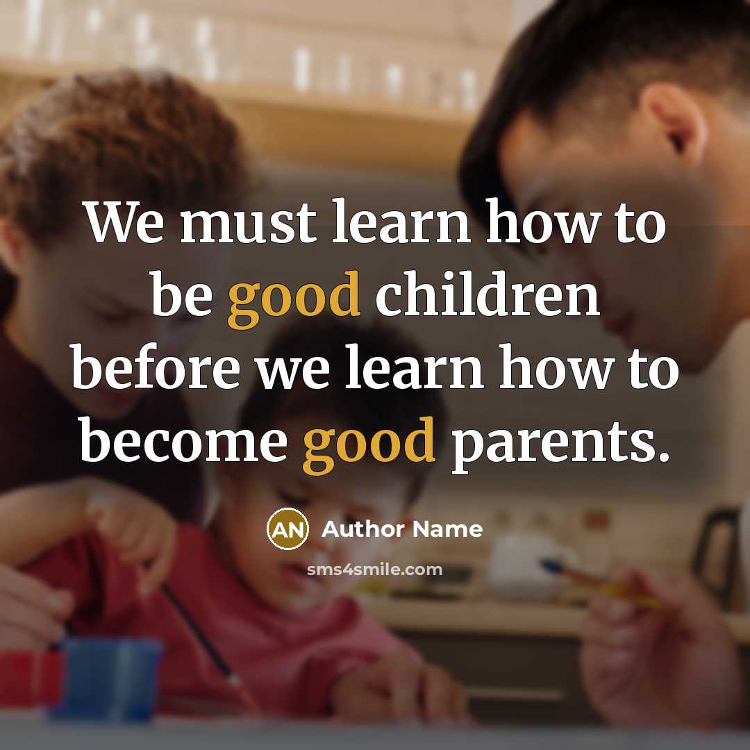 “We must learn how to be good children before we learn how to become good parents.” quote by Author Name