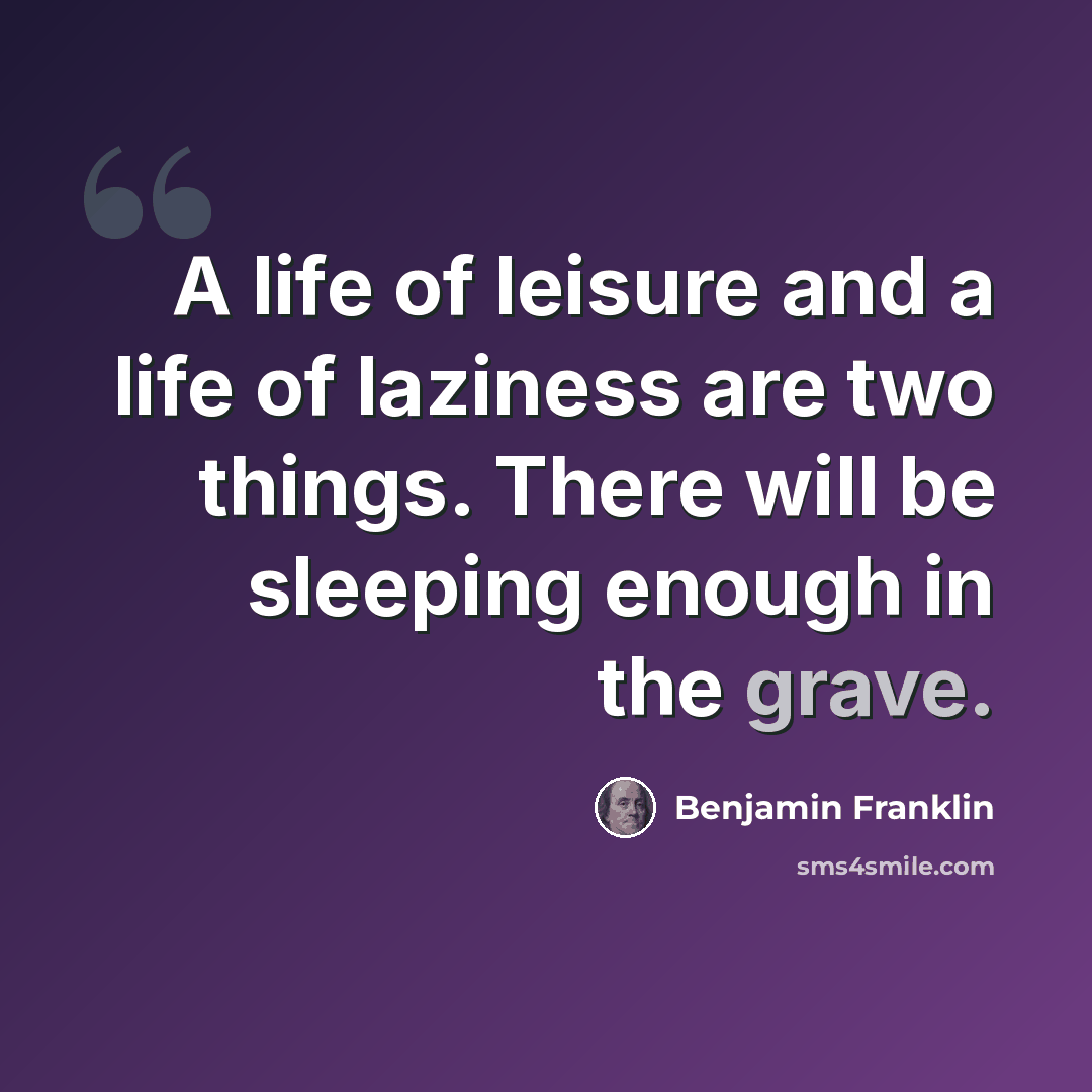 “A life of leisure and a life of laziness are two things. There will be sleeping enough in the grave.” quote by Benjamin Franklin