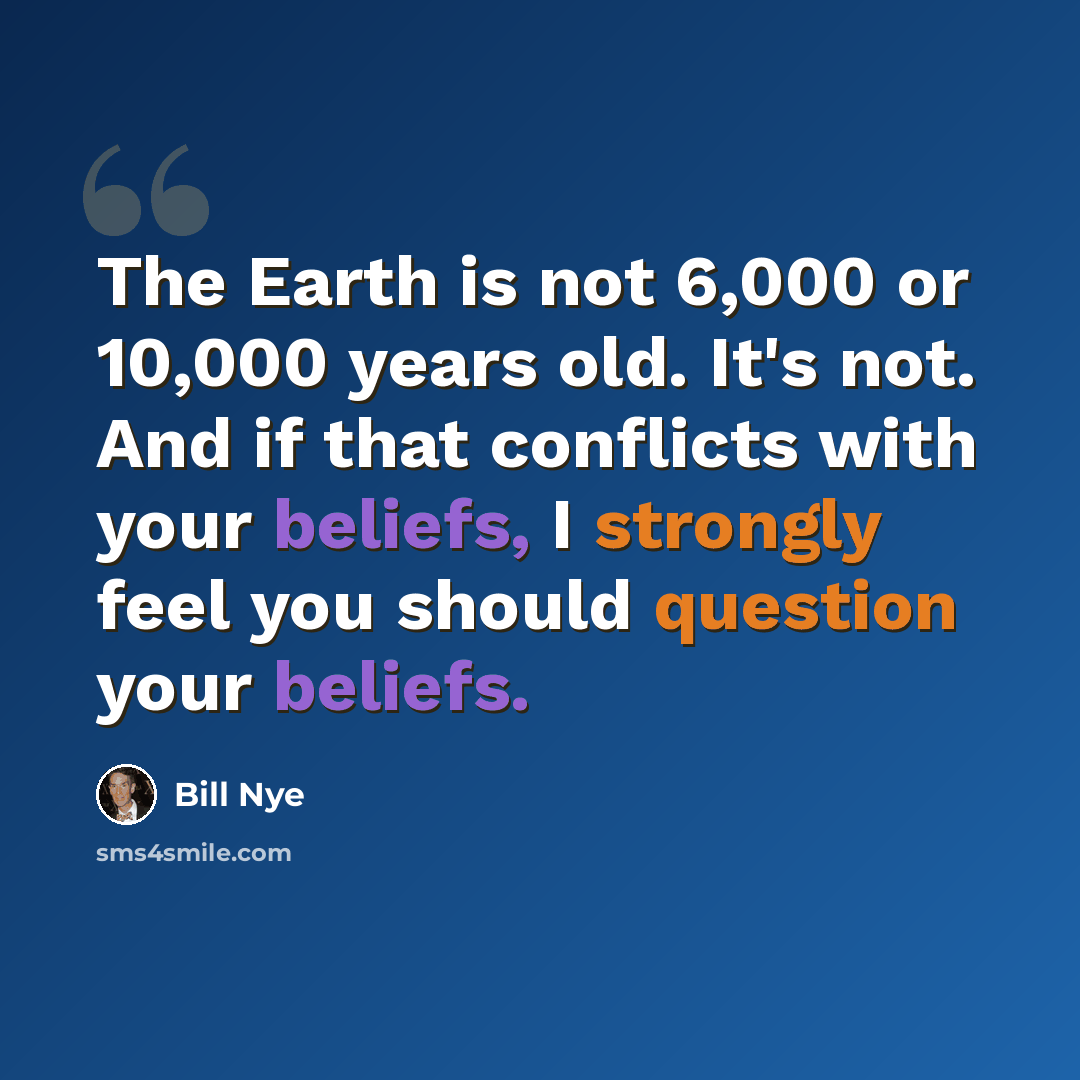“The Earth is not 6,000 or 10,000 years old. It's not. And if that conflicts with your beliefs, I strongly feel you should question your beliefs.” quote by Bill Nye
