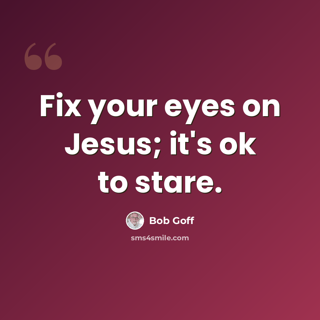 “Fix your eyes on Jesus; it's ok to stare.” quote by Bob Goff