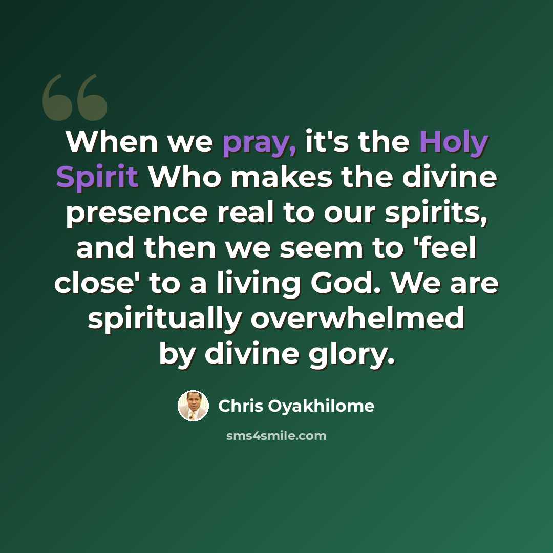 “When we pray, it's the Holy Spirit Who makes the divine presence real to our spirits, and then we seem to 'feel close' to a living God. We are spiritually overwhelmed by divine glory.” quote by Chris Oyakhilome