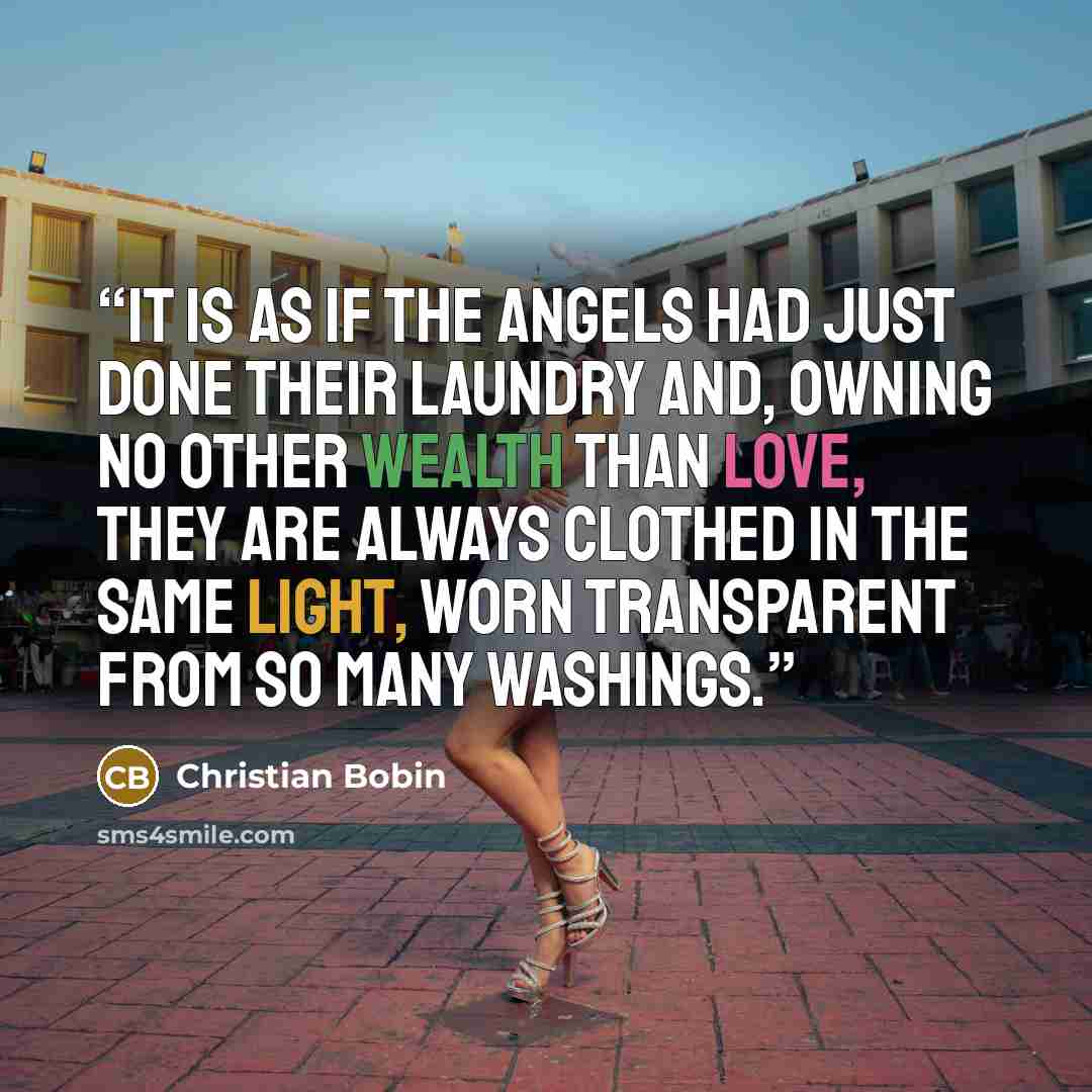 “It is as if the angels had just done their laundry and, owning no other wealth than love, they are always clothed in the same light, worn transparent from so many washings.” quote by Christian Bobin
