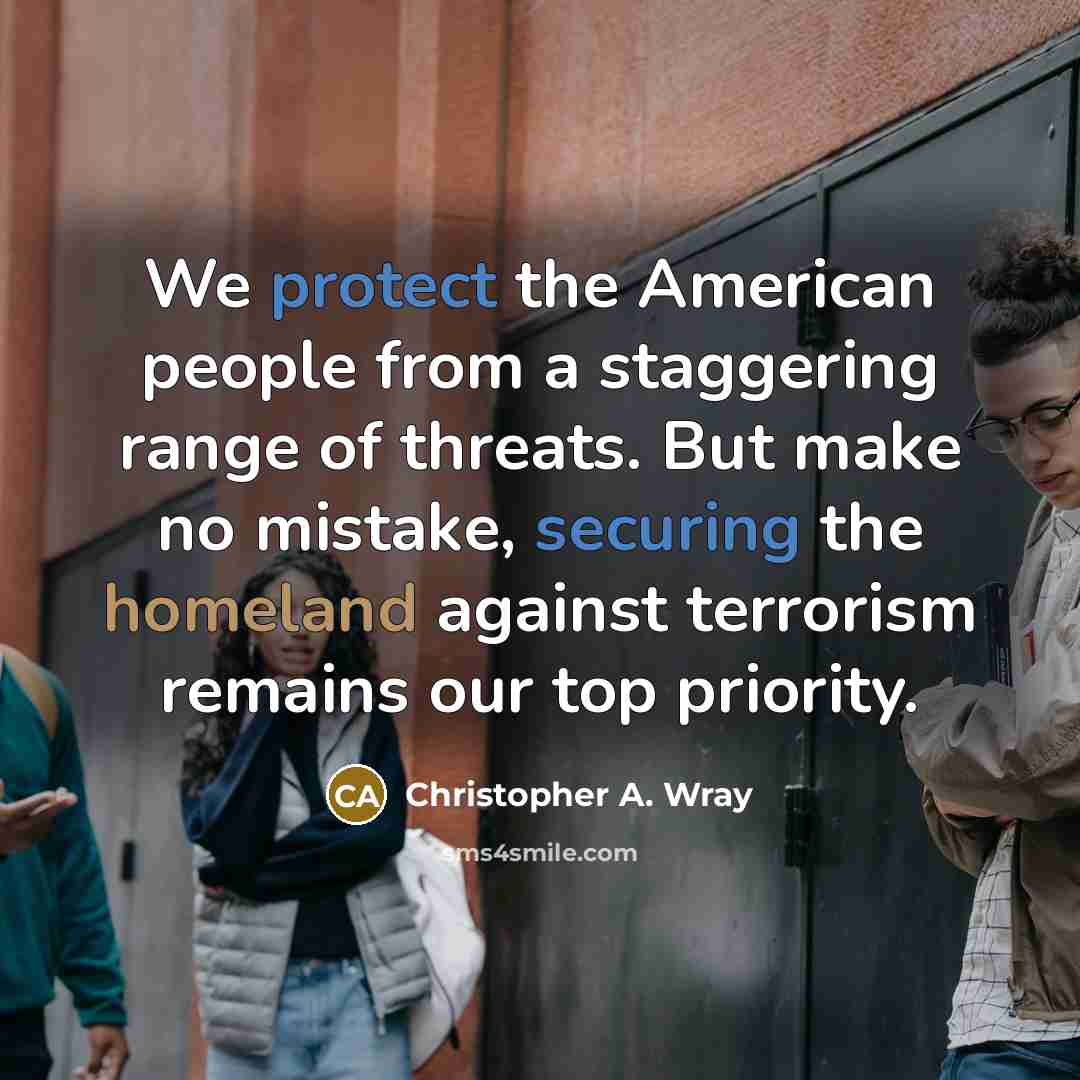“We protect the American people from a staggering range of threats. But make no mistake, securing the homeland against terrorism remains our top priority.” quote by Christopher A. Wray