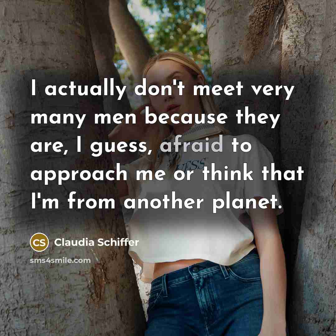 “I actually don't meet very many men because they are, I guess, afraid to approach me or think that I'm from another planet.” quote by Claudia Schiffer