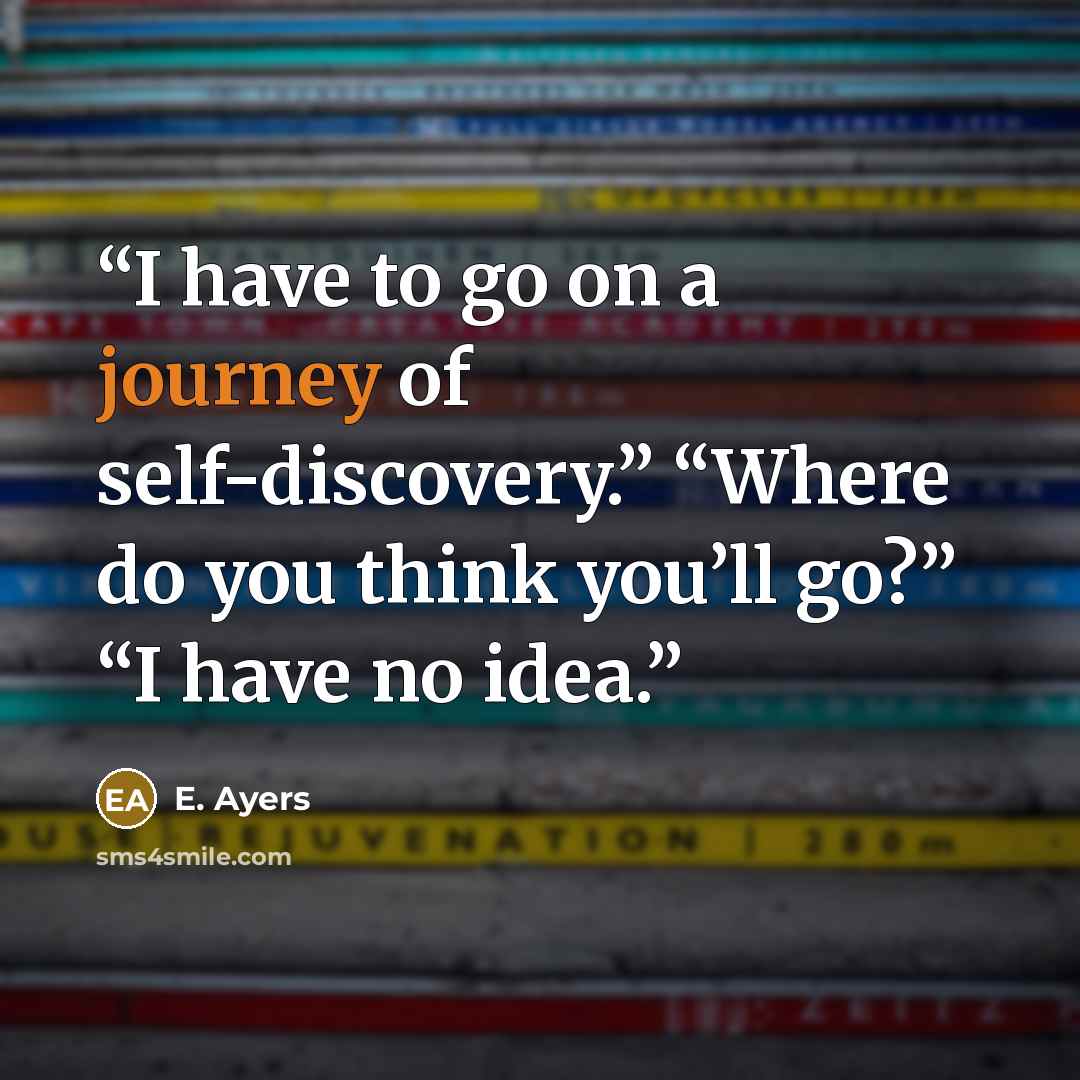 “I have to go on a journey of self-discovery.” “Where do you think you’ll go?” “I have no idea.” quote by E. Ayers