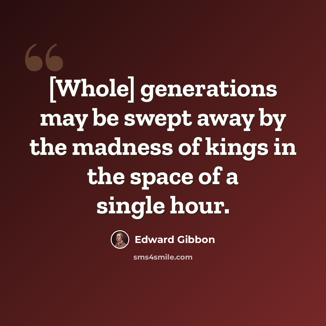 “[Whole] generations may be swept away by the madness of kings in the space of a single hour.” quote by Edward Gibbon
