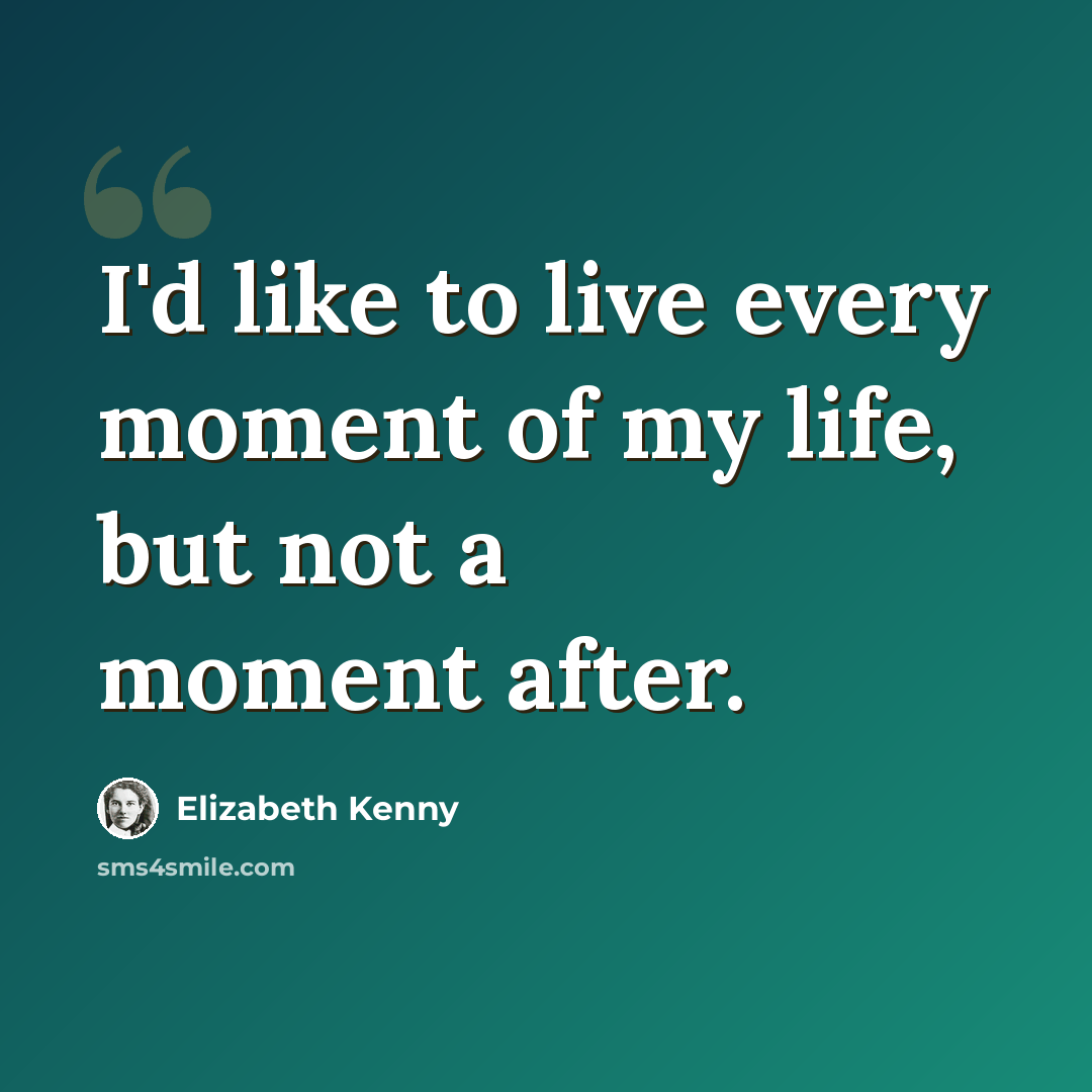 “I'd like to live every moment of my life, but not a moment after.” quote by Elizabeth Kenny