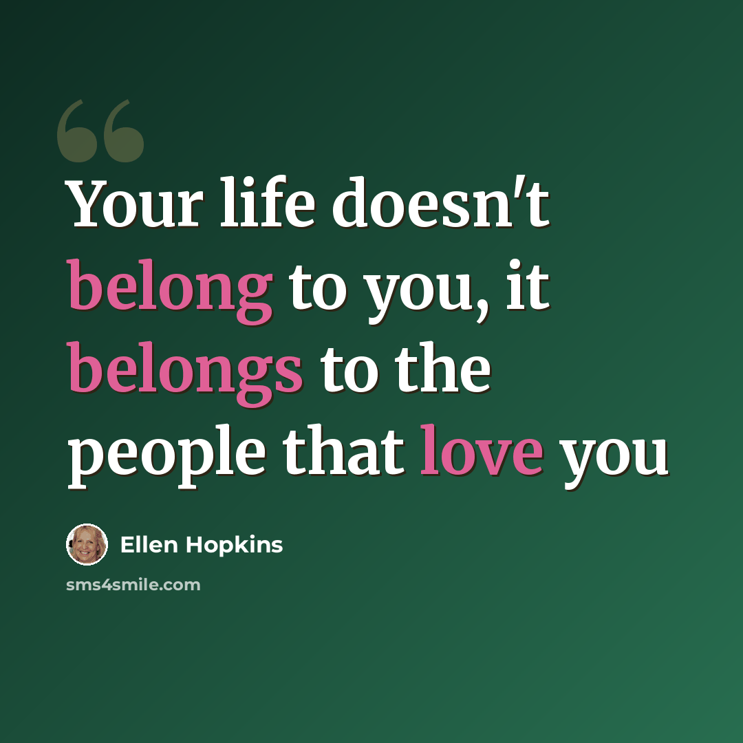 “Your life doesn't belong to you, it belongs to the people that love you” quote by Ellen Hopkins