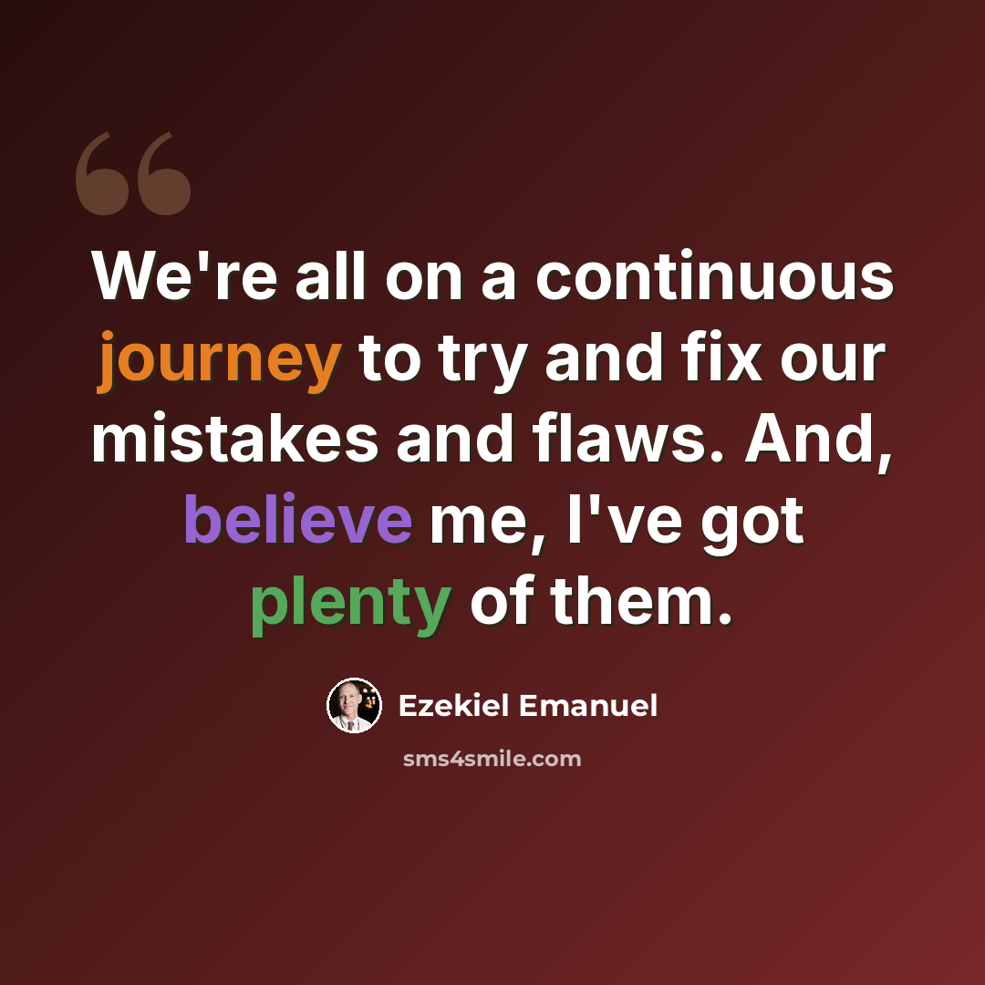 “We're all on a continuous journey to try and fix our mistakes and flaws. And, believe me, I've got plenty of them.” quote by Ezekiel Emanuel