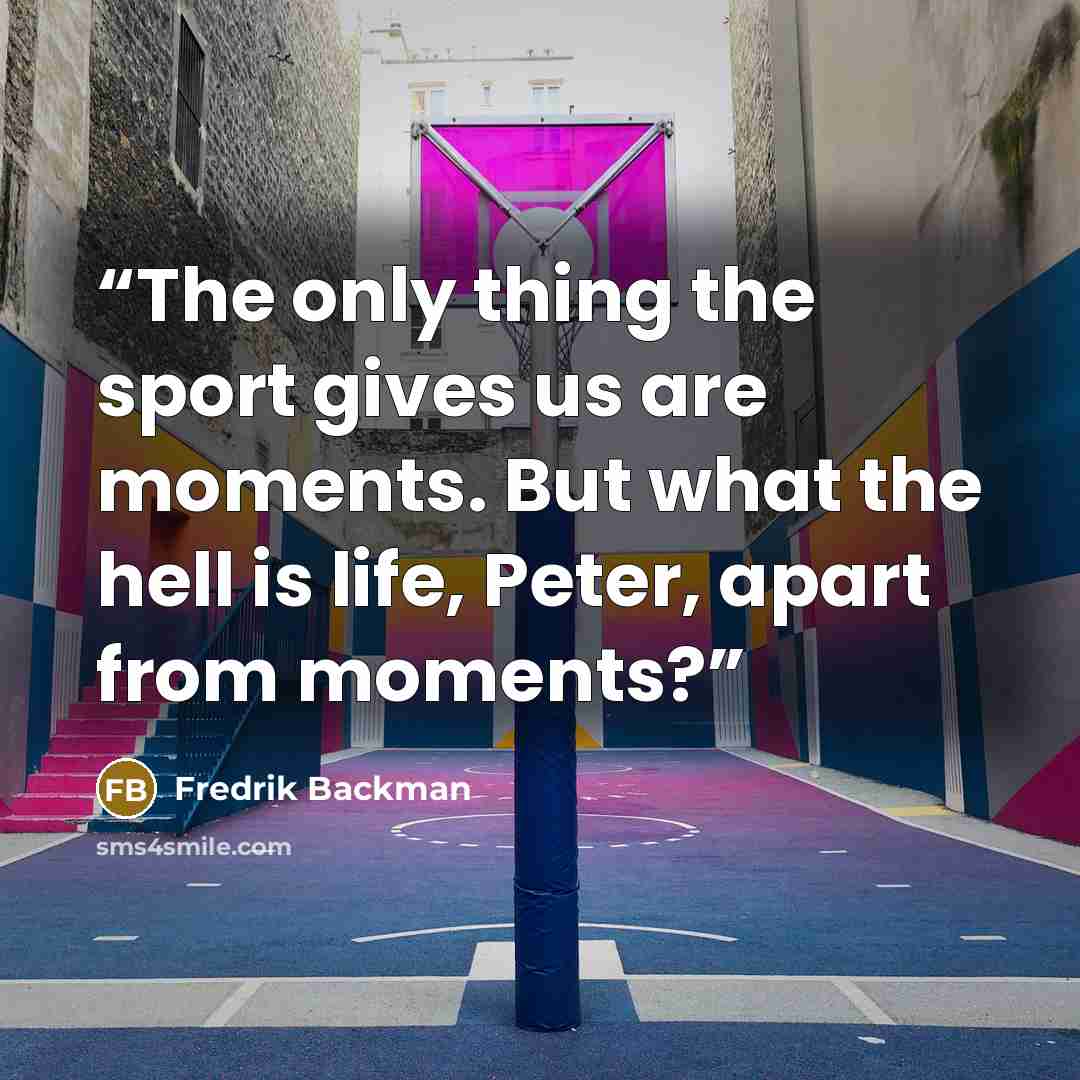 “The only thing the sport gives us are moments. But what the hell is life, Peter, apart from moments?” quote by Fredrik Backman