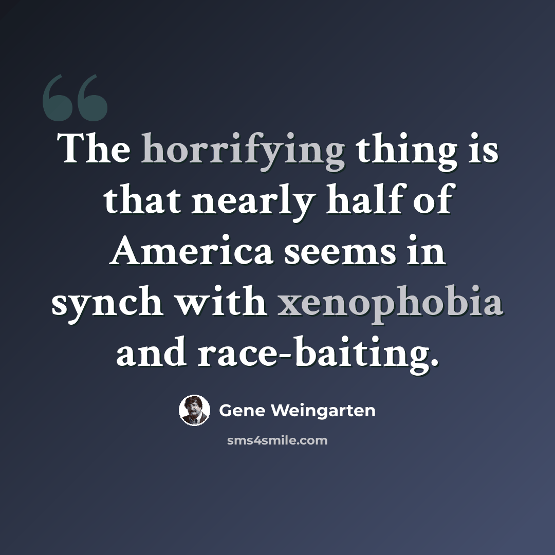 “The horrifying thing is that nearly half of America seems in synch with xenophobia and race-baiting.” quote by Gene Weingarten