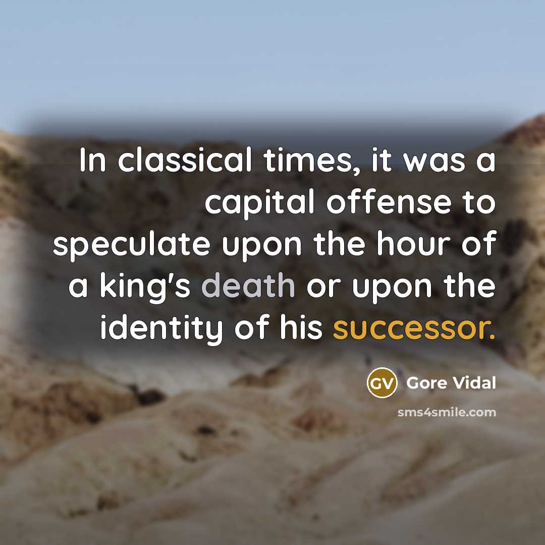 “In classical times, it was a capital offense to speculate upon the hour of a king's death or upon the identity of his successor.” quote by Gore Vidal