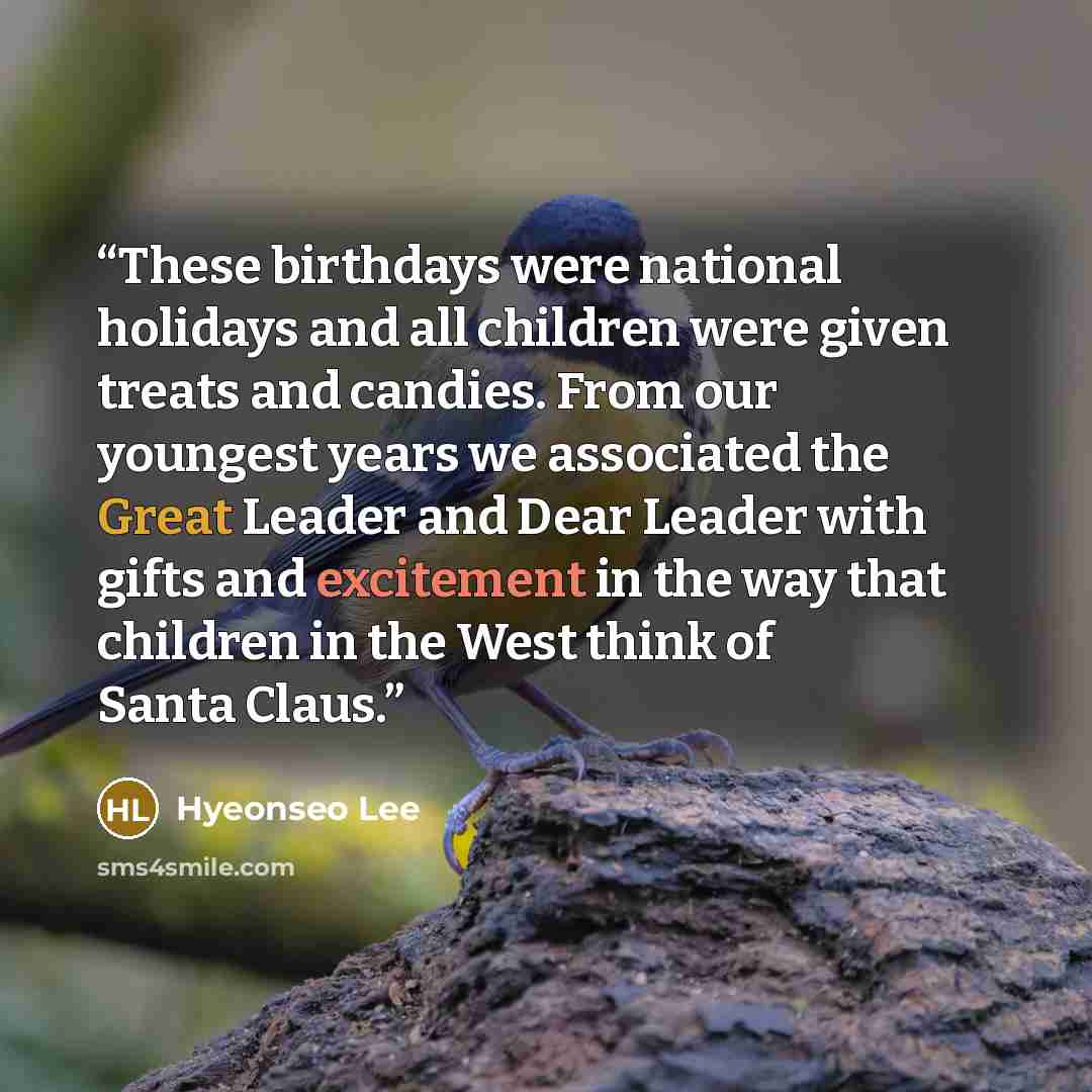 “These birthdays were national holidays and all children were given treats and candies. From our youngest years we associated the Great Leader and Dear Leader with gifts and excitement in the way that children in the West think of Santa Claus.” quote by Hyeonseo Lee
